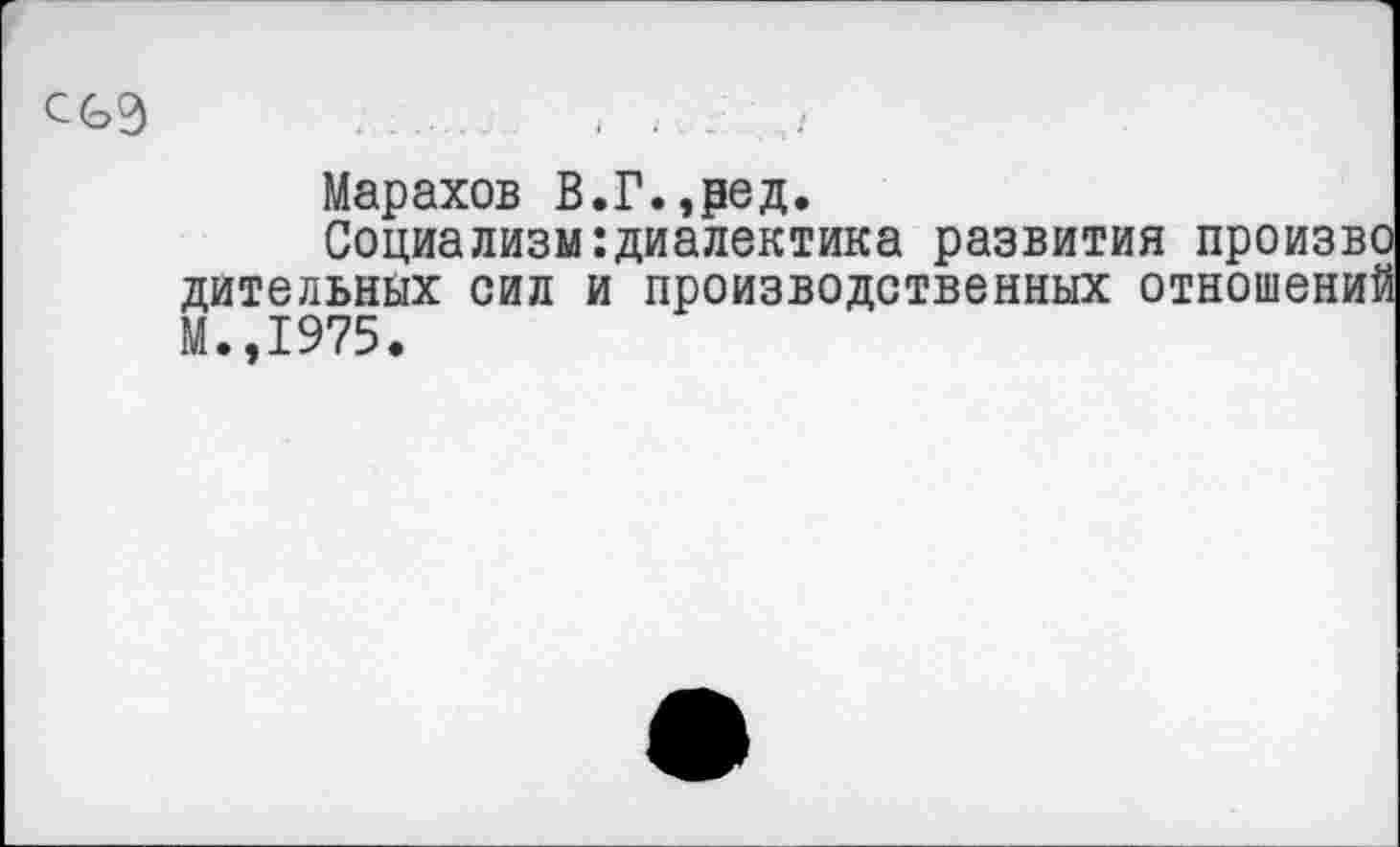 ﻿Марахов В.Г.,ред.
Социализм:диалектика развития произво дительных сил и производственных отношений М.,1975.